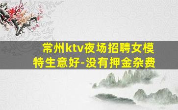 常州ktv夜场招聘女模特生意好-没有押金杂费